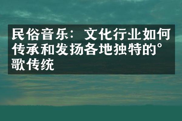 民俗音乐：文化行业如何传承和发扬各地独特的民歌传统