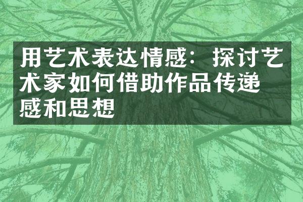 用艺术表达情感：探讨艺术家如何借助作品传递情感和思想