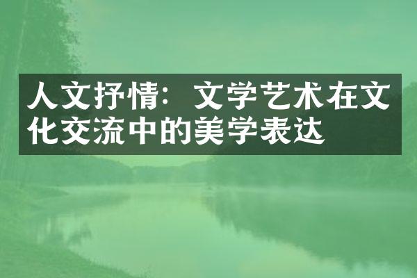 人文抒情：文学艺术在文化交流中的美学表达