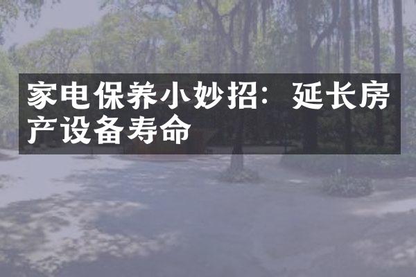 家电保养小妙招：延长房产设备寿命