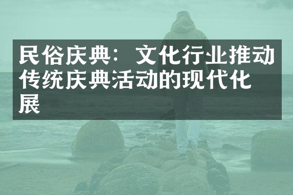 民俗庆典：文化行业推动传统庆典活动的现代化发展