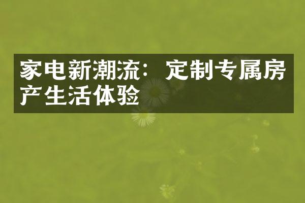 家电新潮流：定制专属房产生活体验