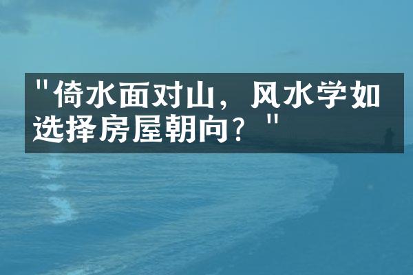 "倚水面对山，风水学如何选择房屋朝向？"