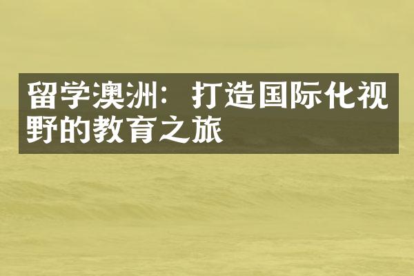 留学澳洲：打造国际化视野的教育之旅