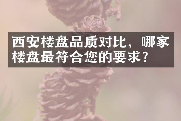 西安楼盘品质对比，哪家楼盘最符合您的要求？