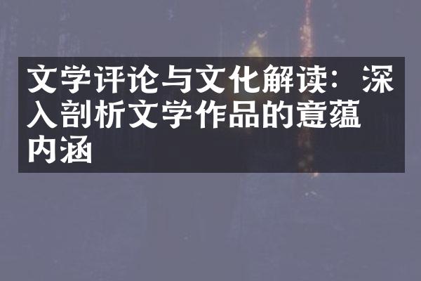 文学评论与文化解读：深入剖析文学作品的意蕴与内涵