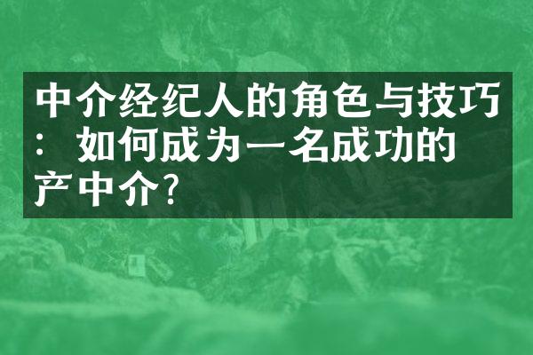 中介经纪人的角色与技巧：如何成为一名成功的房产中介？