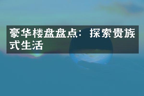 豪华楼盘盘点：探索贵族式生活