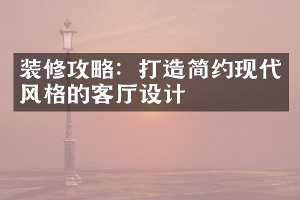 装修攻略：打造简约现代风格的客厅设计