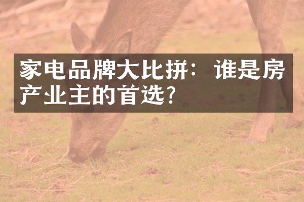 家电品牌大比拼：谁是房产业主的首选？