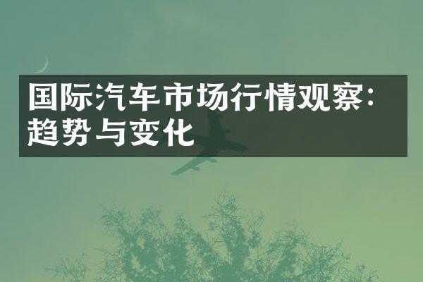 国际汽车市场行情观察：趋势与变化