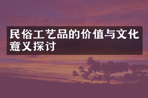 民俗工艺品的价值与文化意义探讨