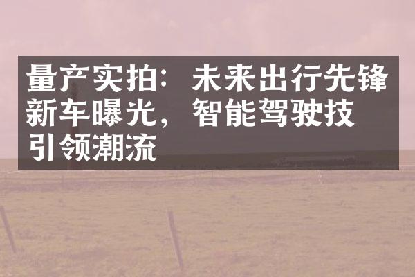 量产实拍：未来出行先锋新车曝光，智能驾驶技术引领潮流