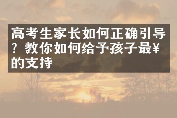 高考生家长如何正确引导？教你如何给予孩子最好的支持