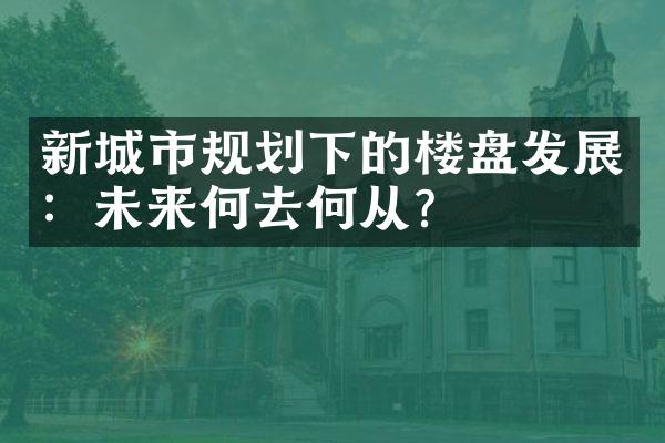 新城市规划下的楼盘发展：未来何去何从？