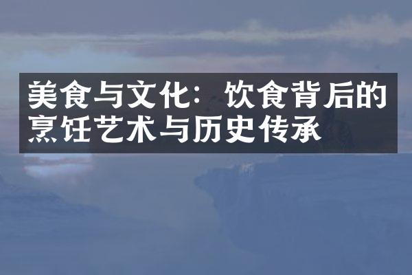 美食与文化：饮食背后的烹饪艺术与历史传承