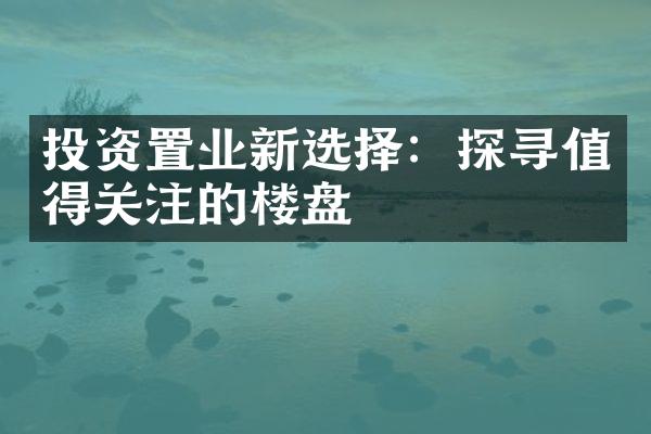 投资置业新选择：探寻值得关注的楼盘