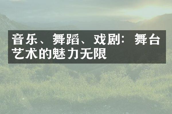 音乐、舞蹈、戏剧：舞台艺术的魅力无限