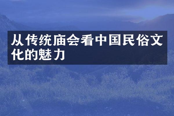 从传统庙会看中国民俗文化的魅力