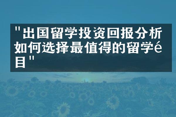 "出国留学投资回报分析：如何选择最值得的留学项目"