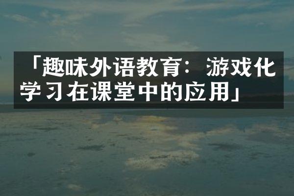 「趣味外语教育：游戏化学习在课堂中的应用」