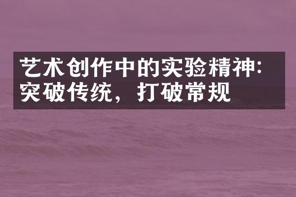 艺术创作中的实验精神：突破传统，打破常规