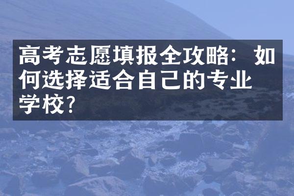 高考志愿填报全攻略：如何选择适合自己的专业和学校？