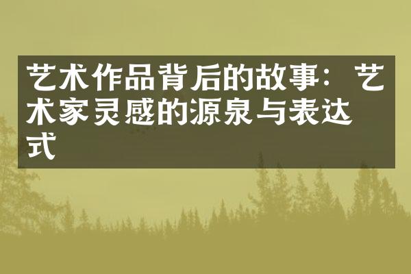 艺术作品背后的故事：艺术家灵感的源泉与表达方式