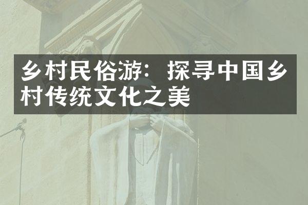 乡村民俗游：探寻中国乡村传统文化之美