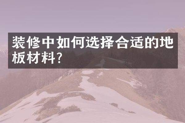 装修中如何选择合适的地板材料？