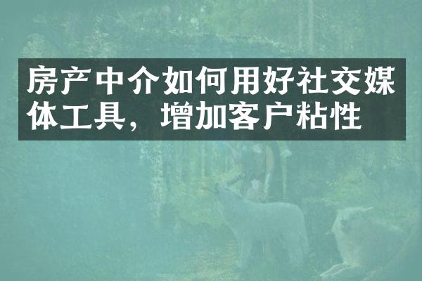 房产中介如何用好社交媒体工具，增加客户粘性？