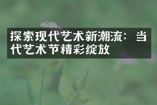 探索现代艺术新潮流：当代艺术节精彩绽放