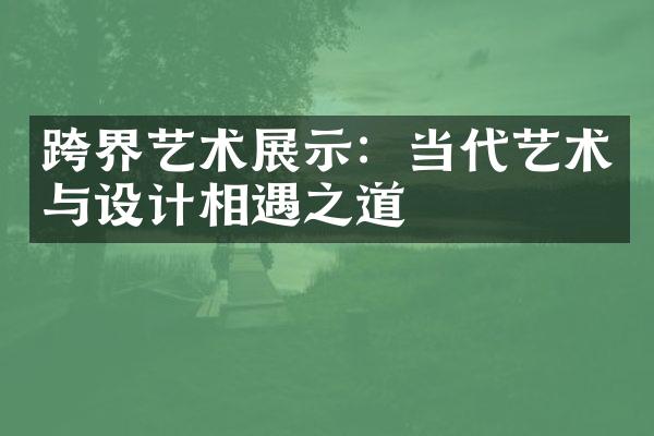 跨界艺术展示：当代艺术与设计相遇之道