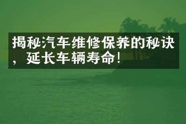 揭秘汽车维修保养的秘诀，延长车辆寿命！