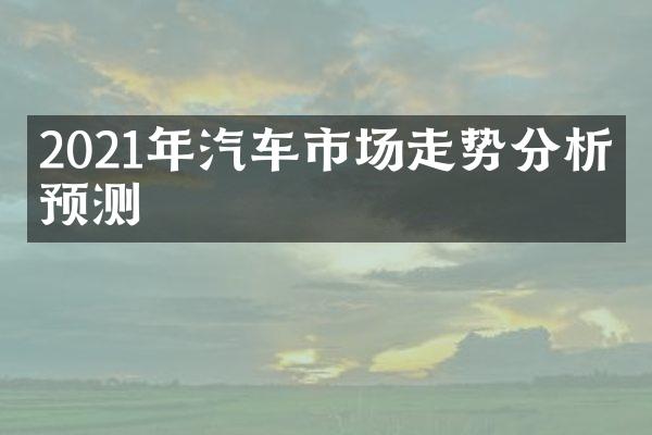 2021年汽车市场走势分析及预测