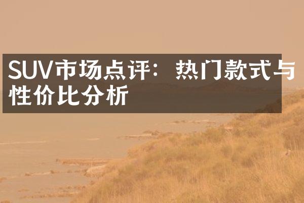 SUV市场点评：热门款式与性价比分析