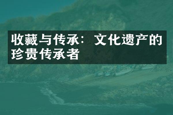 收藏与传承：文化遗产的珍贵传承者