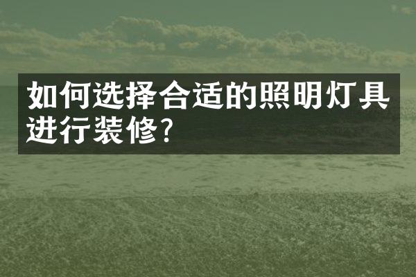 如何选择合适的照明灯具进行装修？