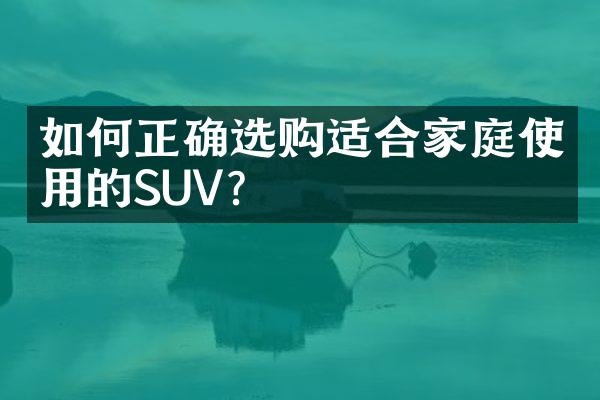 如何正确选购适合家庭使用的SUV？