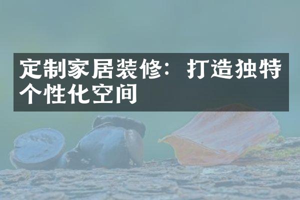 定制家居装修：打造独特个性化空间