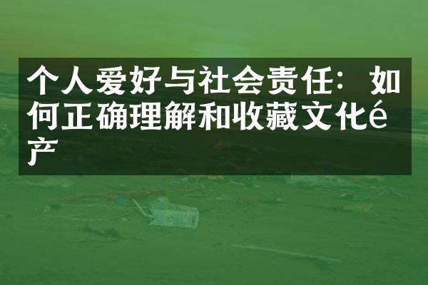 个人爱好与社会责任：如何正确理解和收藏文化遗产