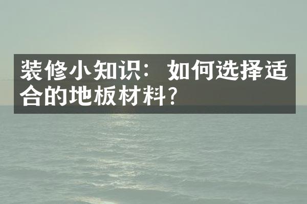 装修小知识：如何选择适合的地板材料？