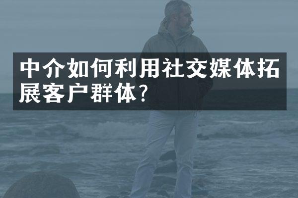 中介如何利用社交媒体拓展客户群体？