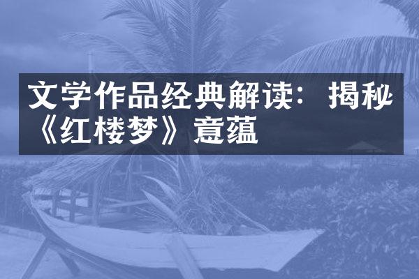 文学作品经典解读：揭秘《红楼梦》意蕴