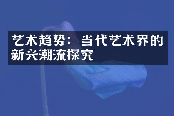 艺术趋势：当代艺术界的新兴潮流探究