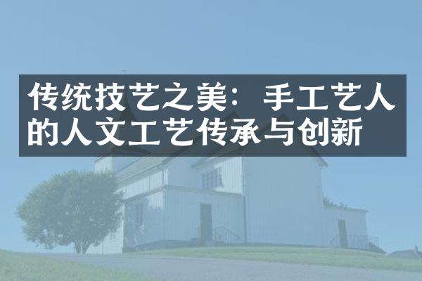 传统技艺之美：手工艺人的人文工艺传承与创新