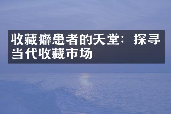 收藏癖患者的天堂：探寻当代收藏市场