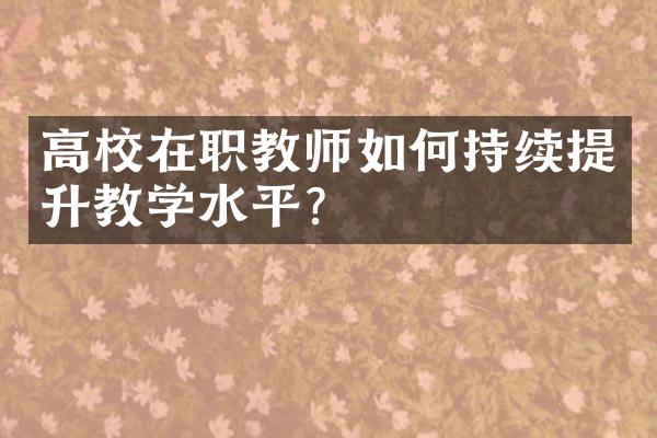 高校在职教师如何持续提升教学水平？