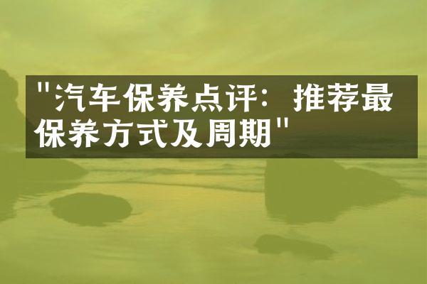 "汽车保养点评：推荐最佳保养方式及周期"