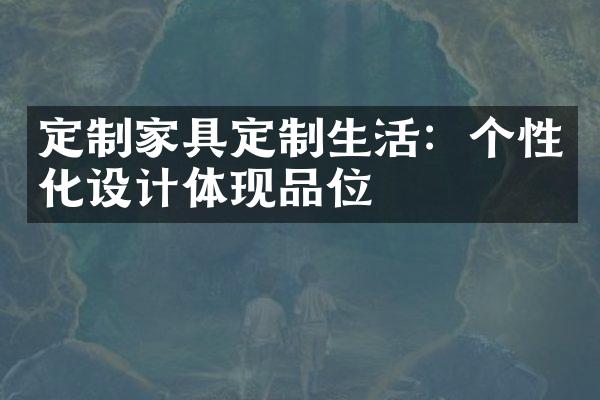 定制家具定制生活：个性化设计体现品位